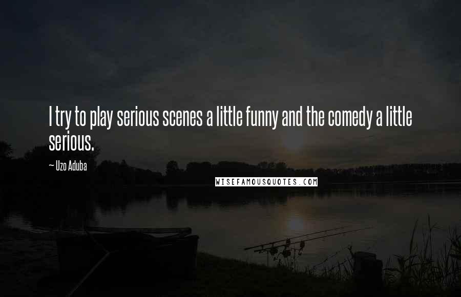 Uzo Aduba Quotes: I try to play serious scenes a little funny and the comedy a little serious.