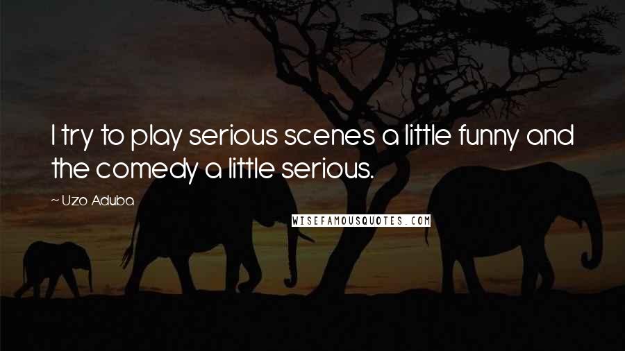 Uzo Aduba Quotes: I try to play serious scenes a little funny and the comedy a little serious.