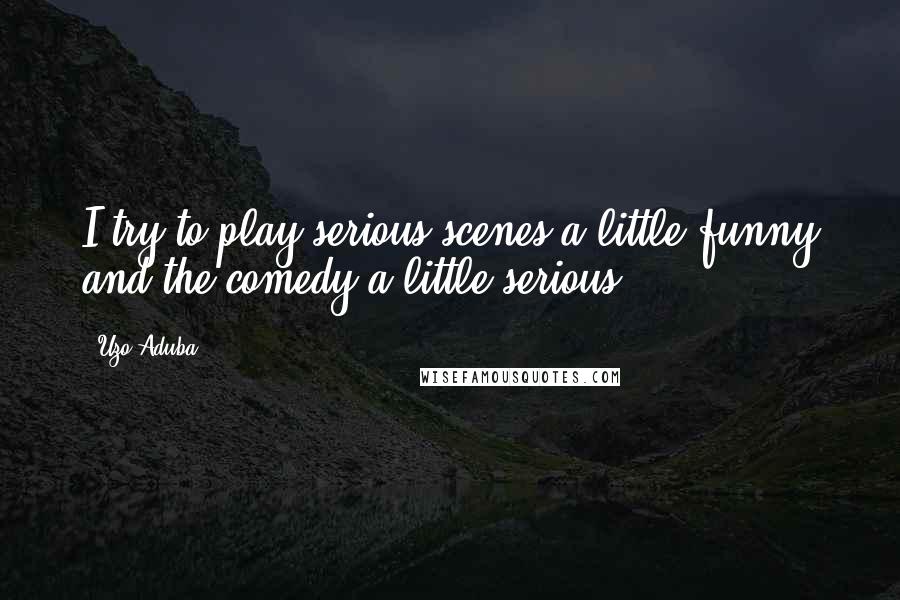 Uzo Aduba Quotes: I try to play serious scenes a little funny and the comedy a little serious.