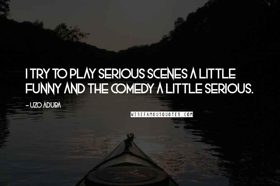 Uzo Aduba Quotes: I try to play serious scenes a little funny and the comedy a little serious.
