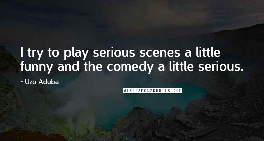 Uzo Aduba Quotes: I try to play serious scenes a little funny and the comedy a little serious.