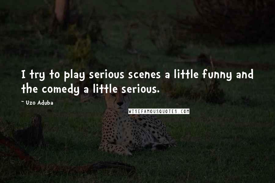 Uzo Aduba Quotes: I try to play serious scenes a little funny and the comedy a little serious.