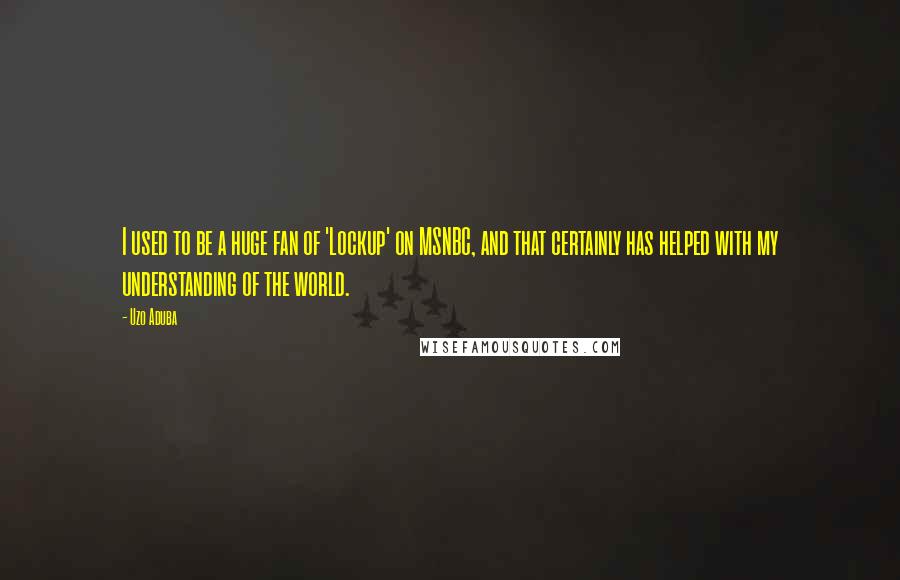Uzo Aduba Quotes: I used to be a huge fan of 'Lockup' on MSNBC, and that certainly has helped with my understanding of the world.