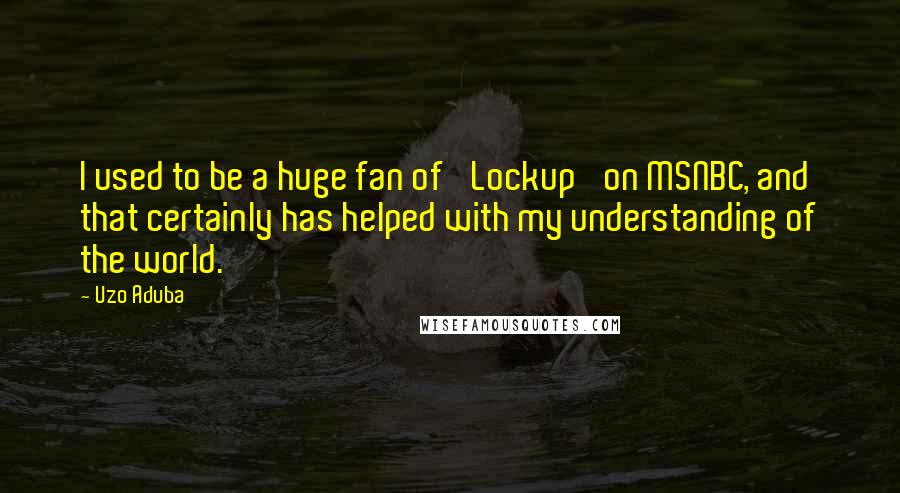 Uzo Aduba Quotes: I used to be a huge fan of 'Lockup' on MSNBC, and that certainly has helped with my understanding of the world.