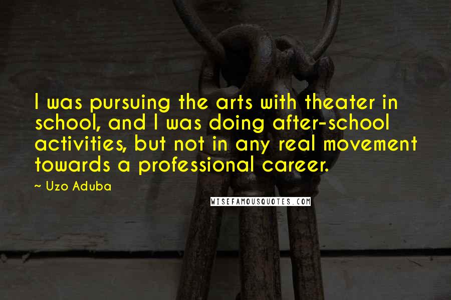 Uzo Aduba Quotes: I was pursuing the arts with theater in school, and I was doing after-school activities, but not in any real movement towards a professional career.