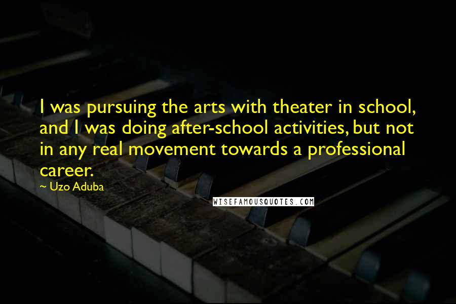 Uzo Aduba Quotes: I was pursuing the arts with theater in school, and I was doing after-school activities, but not in any real movement towards a professional career.