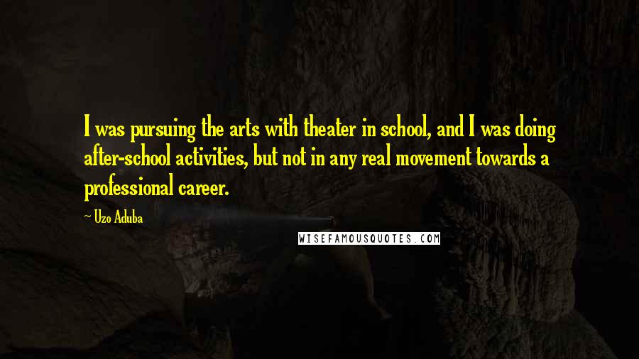 Uzo Aduba Quotes: I was pursuing the arts with theater in school, and I was doing after-school activities, but not in any real movement towards a professional career.