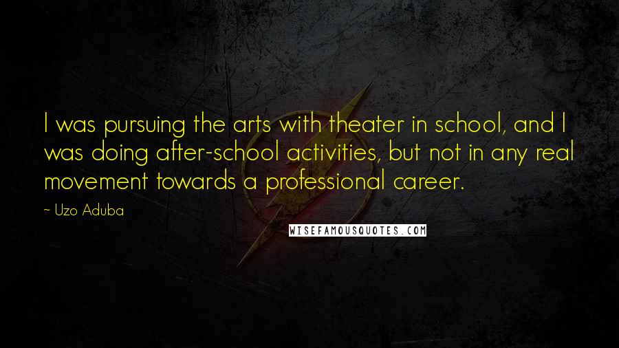 Uzo Aduba Quotes: I was pursuing the arts with theater in school, and I was doing after-school activities, but not in any real movement towards a professional career.