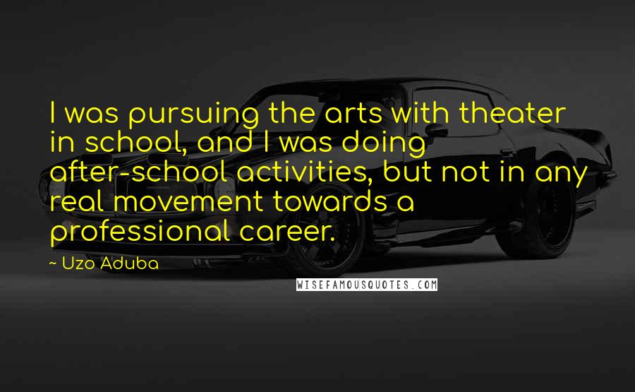 Uzo Aduba Quotes: I was pursuing the arts with theater in school, and I was doing after-school activities, but not in any real movement towards a professional career.