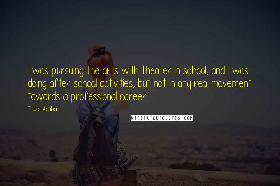 Uzo Aduba Quotes: I was pursuing the arts with theater in school, and I was doing after-school activities, but not in any real movement towards a professional career.