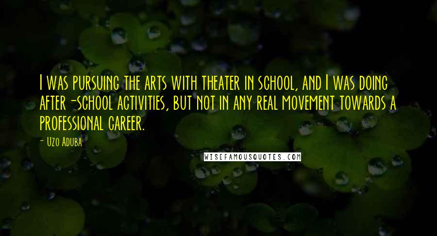 Uzo Aduba Quotes: I was pursuing the arts with theater in school, and I was doing after-school activities, but not in any real movement towards a professional career.