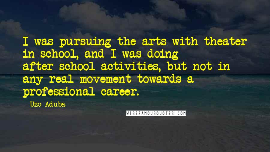 Uzo Aduba Quotes: I was pursuing the arts with theater in school, and I was doing after-school activities, but not in any real movement towards a professional career.
