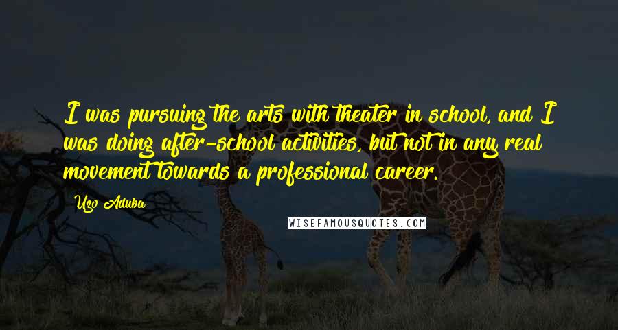 Uzo Aduba Quotes: I was pursuing the arts with theater in school, and I was doing after-school activities, but not in any real movement towards a professional career.