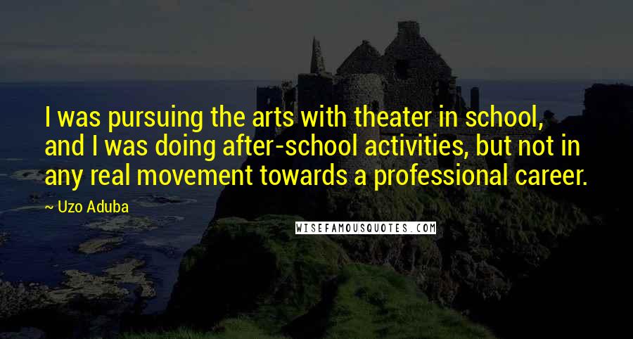 Uzo Aduba Quotes: I was pursuing the arts with theater in school, and I was doing after-school activities, but not in any real movement towards a professional career.