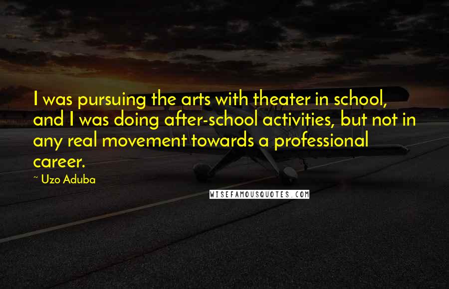 Uzo Aduba Quotes: I was pursuing the arts with theater in school, and I was doing after-school activities, but not in any real movement towards a professional career.