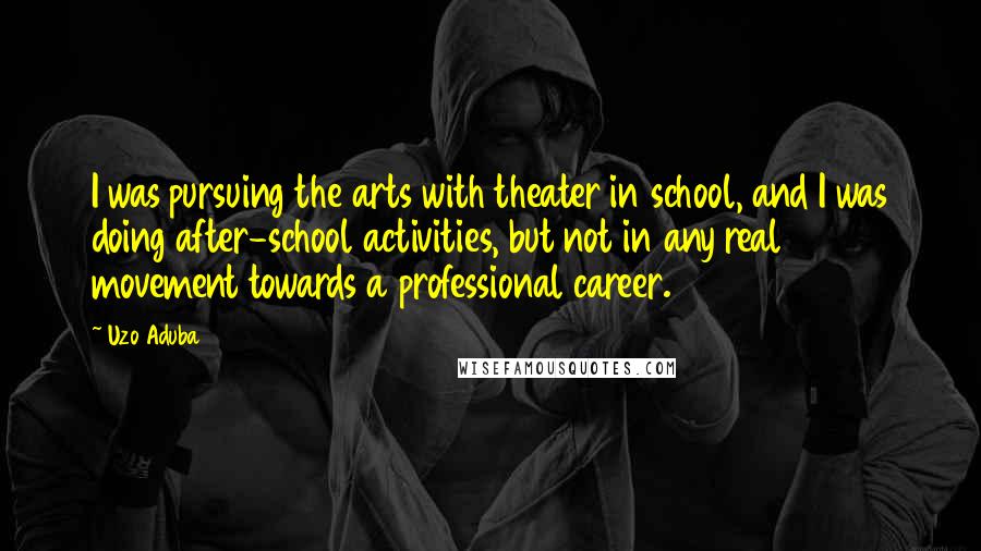 Uzo Aduba Quotes: I was pursuing the arts with theater in school, and I was doing after-school activities, but not in any real movement towards a professional career.