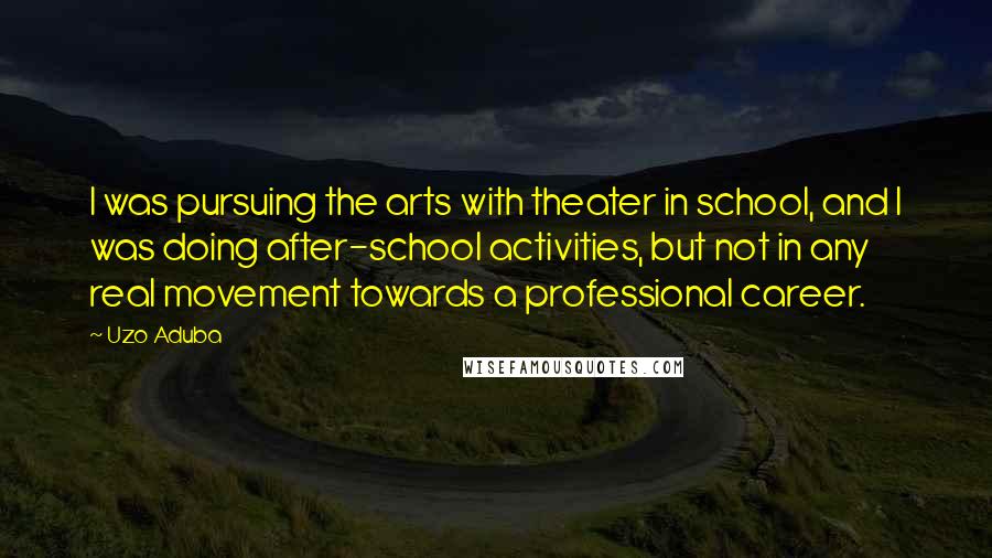 Uzo Aduba Quotes: I was pursuing the arts with theater in school, and I was doing after-school activities, but not in any real movement towards a professional career.