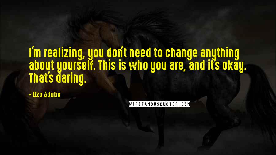 Uzo Aduba Quotes: I'm realizing, you don't need to change anything about yourself. This is who you are, and it's okay. That's daring.