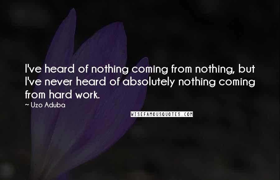 Uzo Aduba Quotes: I've heard of nothing coming from nothing, but I've never heard of absolutely nothing coming from hard work.