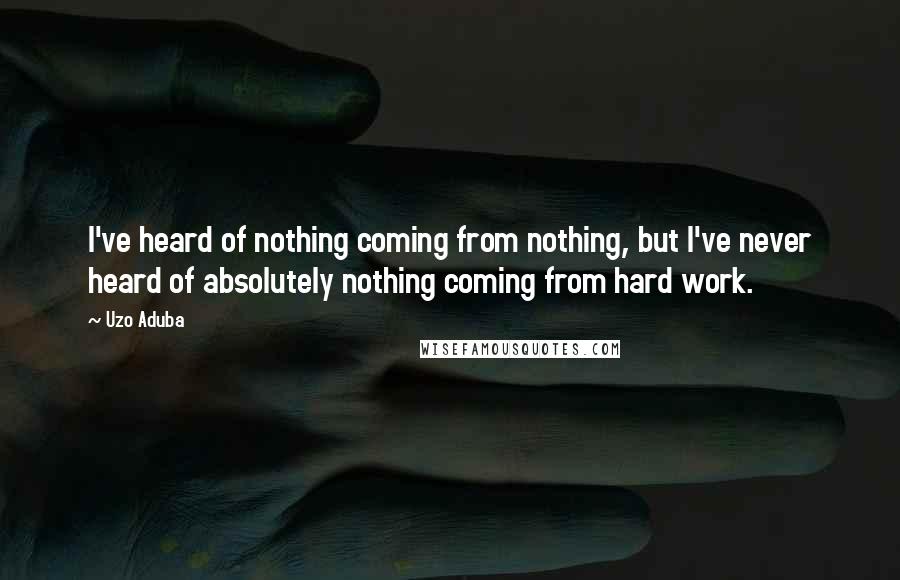 Uzo Aduba Quotes: I've heard of nothing coming from nothing, but I've never heard of absolutely nothing coming from hard work.