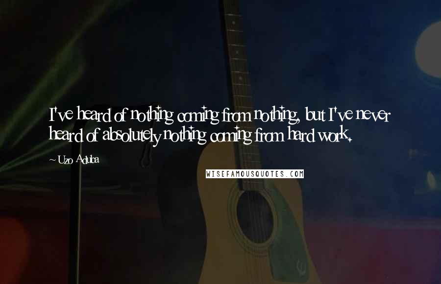 Uzo Aduba Quotes: I've heard of nothing coming from nothing, but I've never heard of absolutely nothing coming from hard work.
