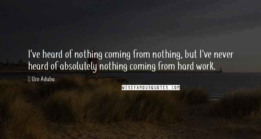 Uzo Aduba Quotes: I've heard of nothing coming from nothing, but I've never heard of absolutely nothing coming from hard work.