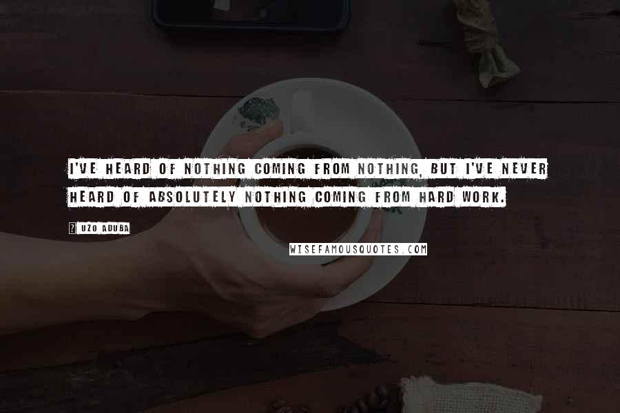 Uzo Aduba Quotes: I've heard of nothing coming from nothing, but I've never heard of absolutely nothing coming from hard work.