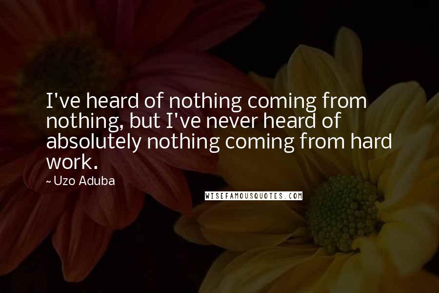 Uzo Aduba Quotes: I've heard of nothing coming from nothing, but I've never heard of absolutely nothing coming from hard work.