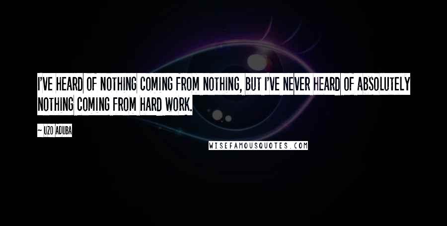 Uzo Aduba Quotes: I've heard of nothing coming from nothing, but I've never heard of absolutely nothing coming from hard work.