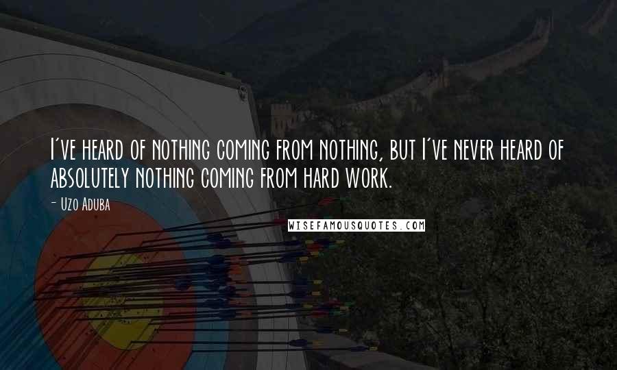 Uzo Aduba Quotes: I've heard of nothing coming from nothing, but I've never heard of absolutely nothing coming from hard work.