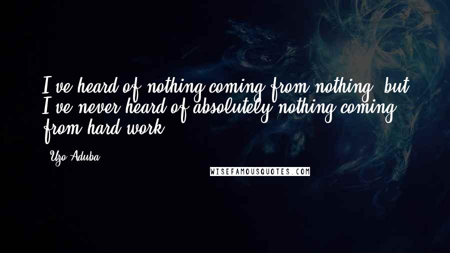 Uzo Aduba Quotes: I've heard of nothing coming from nothing, but I've never heard of absolutely nothing coming from hard work.