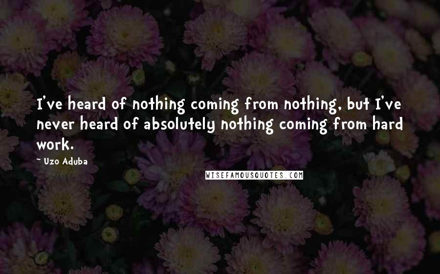 Uzo Aduba Quotes: I've heard of nothing coming from nothing, but I've never heard of absolutely nothing coming from hard work.