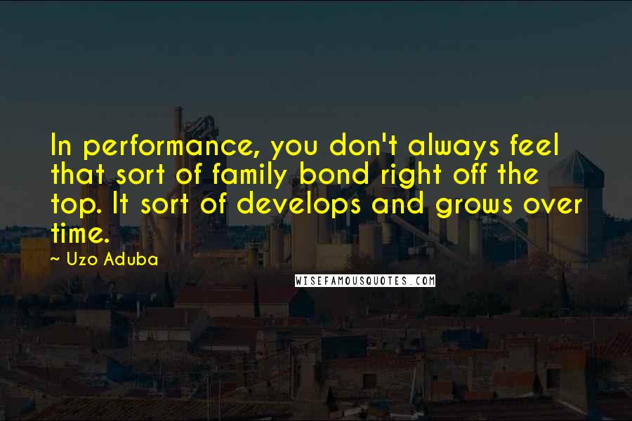 Uzo Aduba Quotes: In performance, you don't always feel that sort of family bond right off the top. It sort of develops and grows over time.