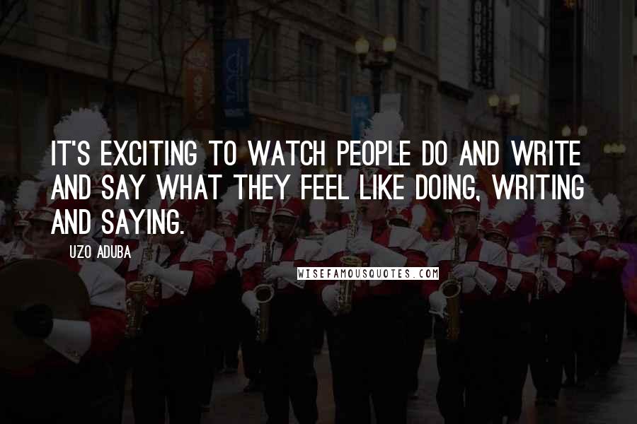 Uzo Aduba Quotes: It's exciting to watch people do and write and say what they feel like doing, writing and saying.