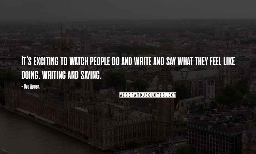 Uzo Aduba Quotes: It's exciting to watch people do and write and say what they feel like doing, writing and saying.