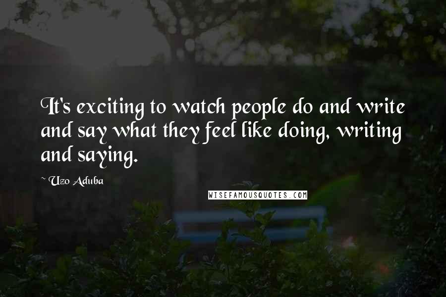 Uzo Aduba Quotes: It's exciting to watch people do and write and say what they feel like doing, writing and saying.