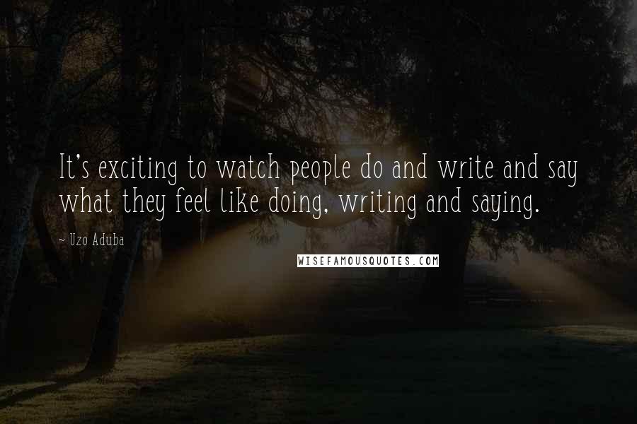 Uzo Aduba Quotes: It's exciting to watch people do and write and say what they feel like doing, writing and saying.