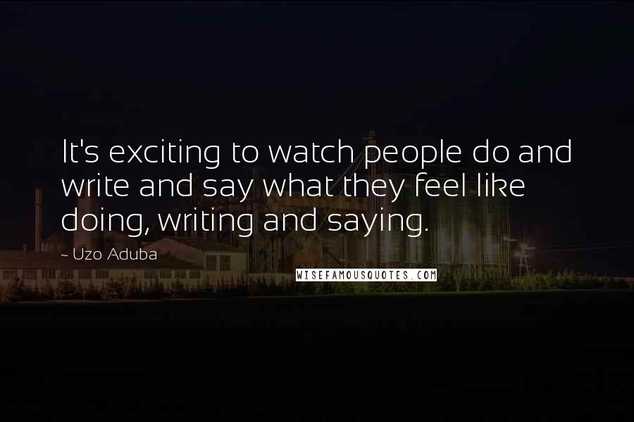 Uzo Aduba Quotes: It's exciting to watch people do and write and say what they feel like doing, writing and saying.