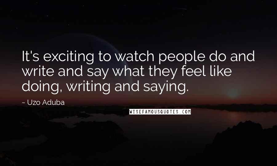 Uzo Aduba Quotes: It's exciting to watch people do and write and say what they feel like doing, writing and saying.