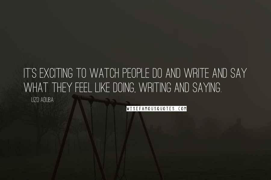 Uzo Aduba Quotes: It's exciting to watch people do and write and say what they feel like doing, writing and saying.