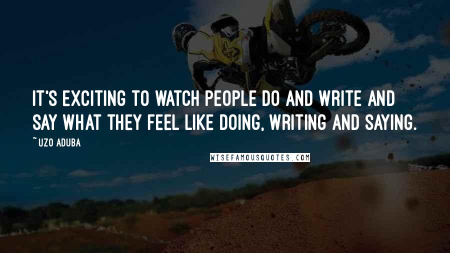 Uzo Aduba Quotes: It's exciting to watch people do and write and say what they feel like doing, writing and saying.