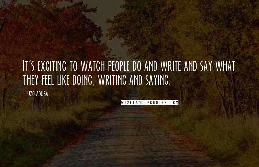 Uzo Aduba Quotes: It's exciting to watch people do and write and say what they feel like doing, writing and saying.