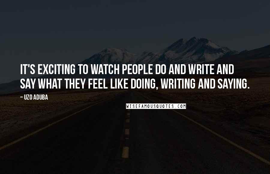 Uzo Aduba Quotes: It's exciting to watch people do and write and say what they feel like doing, writing and saying.