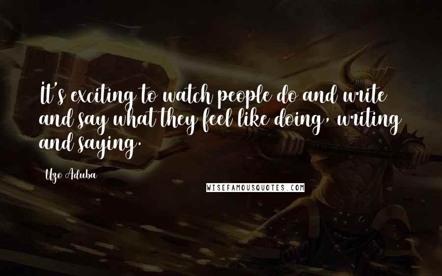 Uzo Aduba Quotes: It's exciting to watch people do and write and say what they feel like doing, writing and saying.