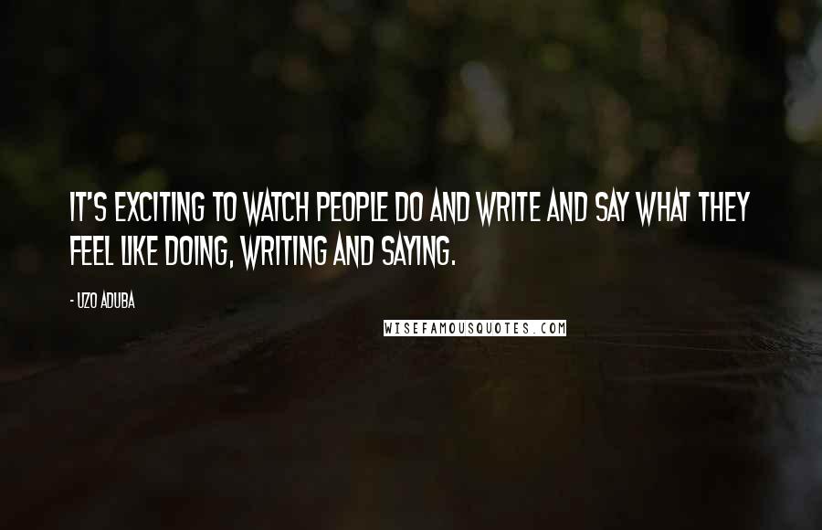 Uzo Aduba Quotes: It's exciting to watch people do and write and say what they feel like doing, writing and saying.