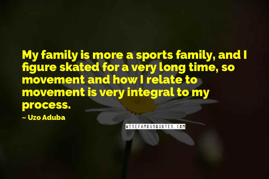 Uzo Aduba Quotes: My family is more a sports family, and I figure skated for a very long time, so movement and how I relate to movement is very integral to my process.