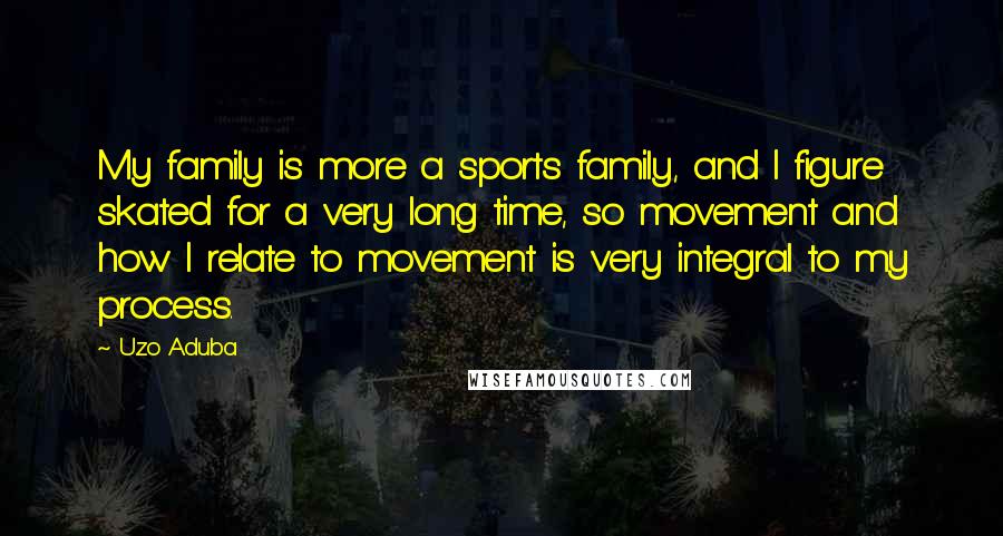 Uzo Aduba Quotes: My family is more a sports family, and I figure skated for a very long time, so movement and how I relate to movement is very integral to my process.