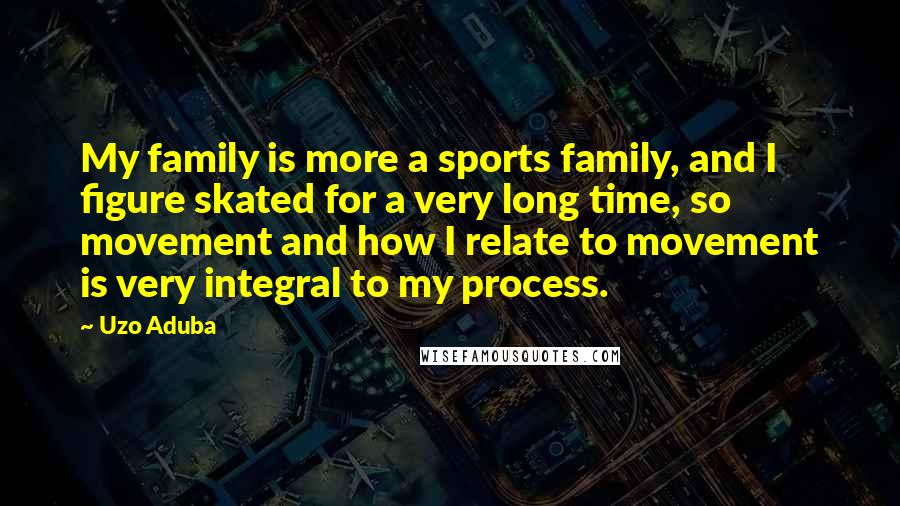 Uzo Aduba Quotes: My family is more a sports family, and I figure skated for a very long time, so movement and how I relate to movement is very integral to my process.