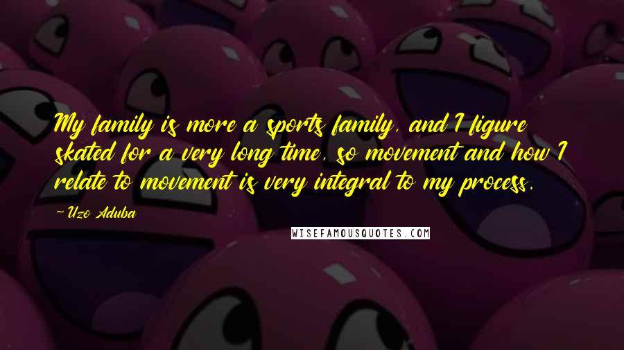 Uzo Aduba Quotes: My family is more a sports family, and I figure skated for a very long time, so movement and how I relate to movement is very integral to my process.