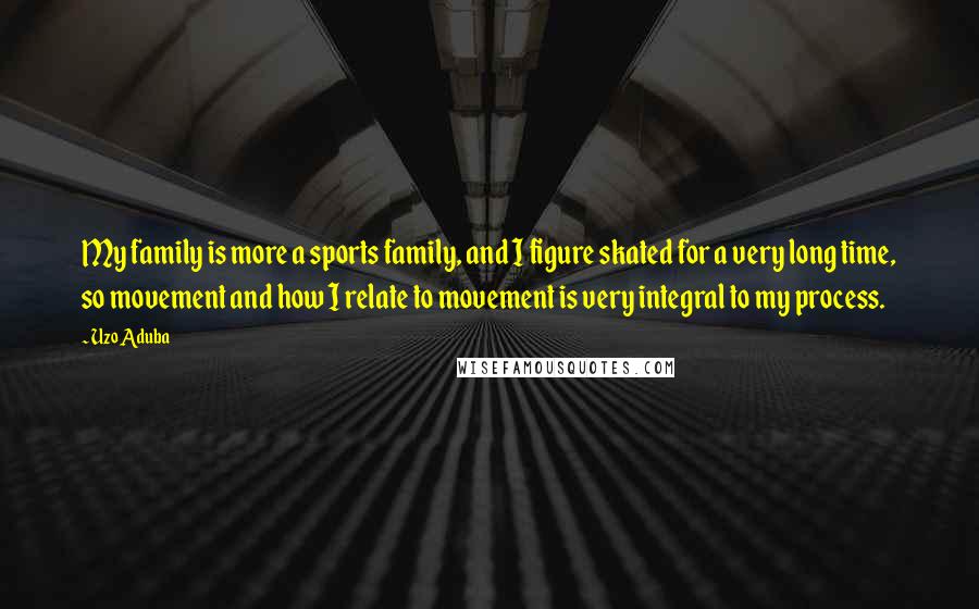 Uzo Aduba Quotes: My family is more a sports family, and I figure skated for a very long time, so movement and how I relate to movement is very integral to my process.